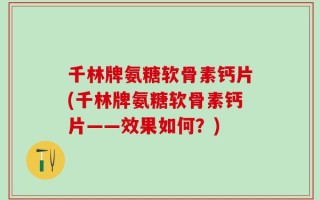 千林牌氨糖软骨素钙片(千林牌氨糖软骨素钙片——效果如何？)