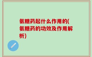 氨糖药起什么作用的(氨糖药的功效及作用解析)