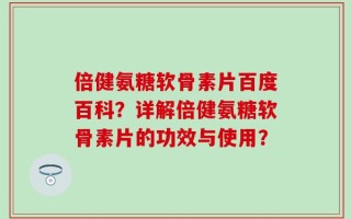 倍健氨糖软骨素片百度百科？详解倍健氨糖软骨素片的功效与使用？