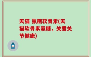 天猫 氨糖软骨素(天猫软骨素氨糖，关爱关节健康)