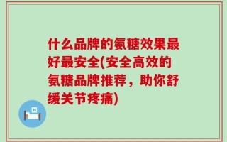 什么品牌的氨糖效果最好最安全(安全高效的氨糖品牌推荐，助你舒缓关节疼痛)