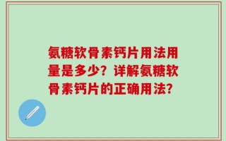 氨糖软骨素钙片用法用量是多少？详解氨糖软骨素钙片的正确用法？