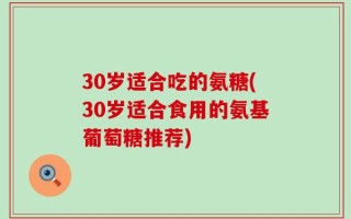 30岁适合吃的氨糖(30岁适合食用的氨基葡萄糖推荐)