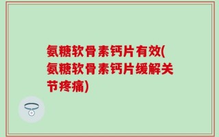氨糖软骨素钙片有效(氨糖软骨素钙片缓解关节疼痛)