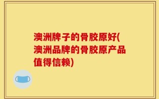 澳洲牌子的骨胶原好(澳洲品牌的骨胶原产品值得信赖)