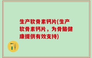 生产软骨素钙片(生产软骨素钙片，为骨骼健康提供有效支持)