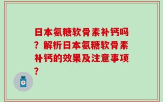 日本氨糖软骨素补钙吗？解析日本氨糖软骨素补钙的效果及注意事项？