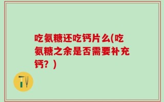吃氨糖还吃钙片么(吃氨糖之余是否需要补充钙？)