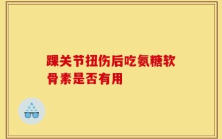 踝关节扭伤后吃氨糖软骨素是否有用