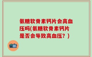 氨糖软骨素钙片会高血压吗(氨糖软骨素钙片是否会导致高血压？)