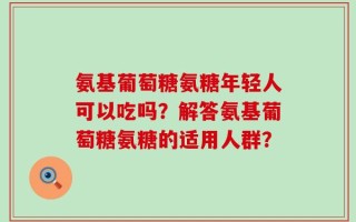 氨基葡萄糖氨糖年轻人可以吃吗？解答氨基葡萄糖氨糖的适用人群？