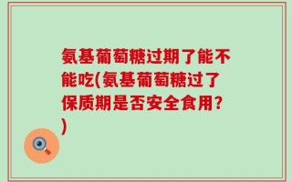 氨基葡萄糖过期了能不能吃(氨基葡萄糖过了保质期是否安全食用？)