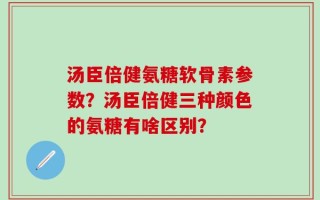汤臣倍健氨糖软骨素参数？汤臣倍健三种颜色的氨糖有啥区别？
