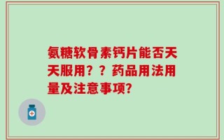 氨糖软骨素钙片能否天天服用？？药品用法用量及注意事项？