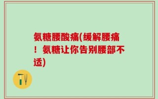 氨糖腰酸痛(缓解腰痛！氨糖让你告别腰部不适)