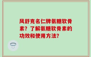 风舒克名仁牌氨糖软骨素？了解氨糖软骨素的功效和使用方法？