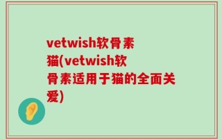 vetwish软骨素猫(vetwish软骨素适用于猫的全面关爱)