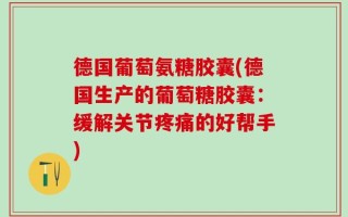 德国葡萄氨糖胶囊(德国生产的葡萄糖胶囊：缓解关节疼痛的好帮手)