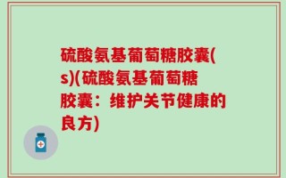 硫酸氨基葡萄糖胶囊(s)(硫酸氨基葡萄糖胶囊：维护关节健康的良方)