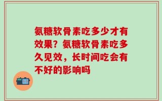 氨糖软骨素吃多少才有效果？氨糖软骨素吃多久见效，长时间吃会有不好的影响吗