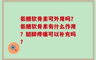 氨糖软骨素可外用吗？氨糖软骨素有什么作用？腿脚疼痛可以补充吗？