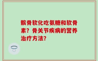 髌骨软化吃氨糖和软骨素？骨关节疾病的营养治疗方法？