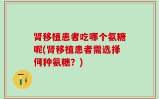 肾移植患者吃哪个氨糖呢(肾移植患者需选择何种氨糖？)