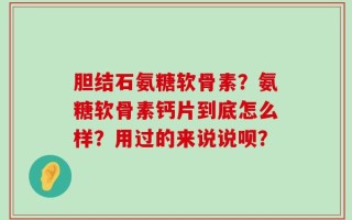 胆结石氨糖软骨素？氨糖软骨素钙片到底怎么样？用过的来说说呗？