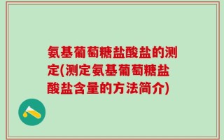 氨基葡萄糖盐酸盐的测定(测定氨基葡萄糖盐酸盐含量的方法简介)