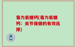 葡力氨糖钙(葡力氨糖钙：关节保健的有效选择)