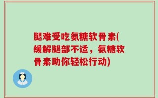 腿难受吃氨糖软骨素(缓解腿部不适，氨糖软骨素助你轻松行动)