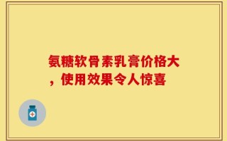 氨糖软骨素乳膏价格大，使用效果令人惊喜