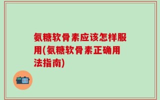 氨糖软骨素应该怎样服用(氨糖软骨素正确用法指南)