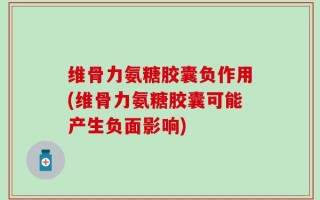 维骨力氨糖胶囊负作用(维骨力氨糖胶囊可能产生负面影响)