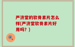 严济堂的软骨素片怎么样(严济堂软骨素片好用吗？)