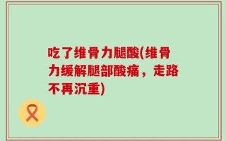 吃了维骨力腿酸(维骨力缓解腿部酸痛，走路不再沉重)