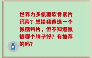 世界力多氨糖软骨素片钙片？想给我爸选一个氨糖钙片，但不知道氨糖哪个牌子好？有推荐的吗？