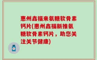 惠州鑫福来氨糖软骨素钙片(惠州鑫福新推氨糖软骨素钙片，助您关注关节健康)