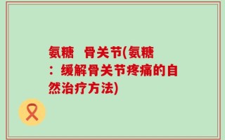 氨糖  骨关节(氨糖：缓解骨关节疼痛的自然治疗方法)