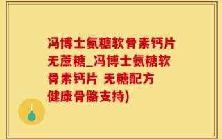 冯博士氨糖软骨素钙片无蔗糖_冯博士氨糖软骨素钙片 无糖配方 健康骨骼支持)