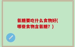 氨糖要吃什么食物好(哪些食物含氨糖？)