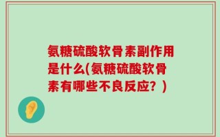氨糖硫酸软骨素副作用是什么(氨糖硫酸软骨素有哪些不良反应？)