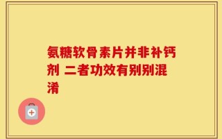 氨糖软骨素片并非补钙剂 二者功效有别别混淆