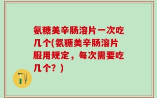 氨糖美辛肠溶片一次吃几个(氨糖美辛肠溶片服用规定，每次需要吃几个？)
