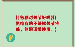 打氨糖对关节好吗(打氨糖有助于缓解关节疼痛，但需谨慎使用。)