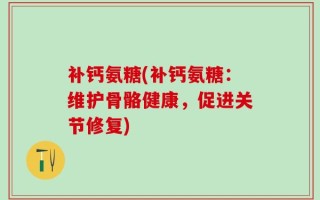 补钙氨糖(补钙氨糖：维护骨骼健康，促进关节修复)