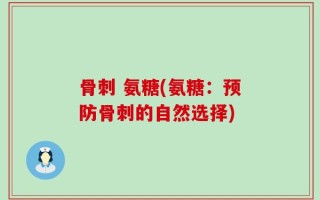 骨刺 氨糖(氨糖：预防骨刺的自然选择)