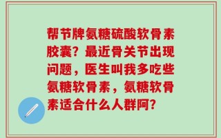 帮节牌氨糖硫酸软骨素胶囊？最近骨关节出现问题，医生叫我多吃些氨糖软骨素，氨糖软骨素适合什么人群阿？
