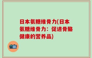 日本氨糖维骨力(日本氨糖维骨力：促进骨骼健康的营养品)