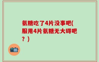 氨糖吃了4片没事吧(服用4片氨糖无大碍吧？)